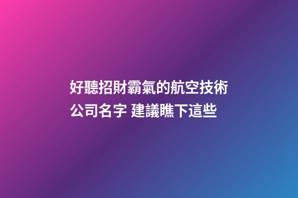 好聽招財霸氣的航空技術公司名字 建議瞧下這些-第1張-公司起名-玄機派